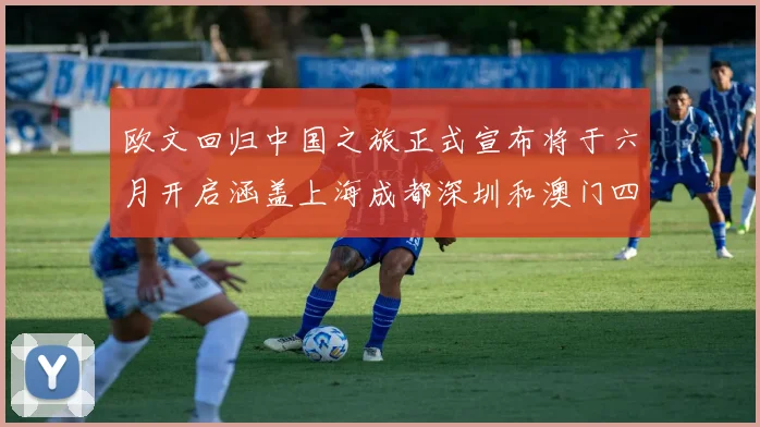 欧文回归中国之旅正式宣布将于六月开启涵盖上海成都深圳和澳门四大城市