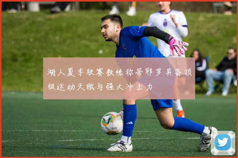 湖人夏季联赛教练称蒂耶罗具备顶级运动天赋与强大冲击力