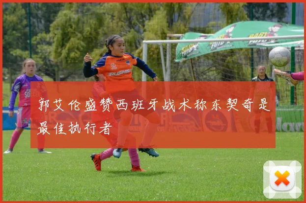 郭艾伦盛赞西班牙战术称东契奇是最佳执行者