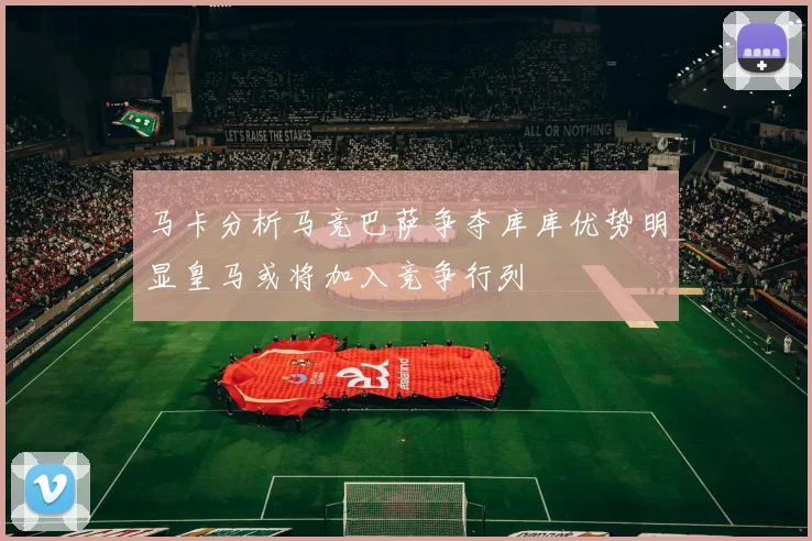马卡分析马竞巴萨争夺库库优势明显皇马或将加入竞争行列