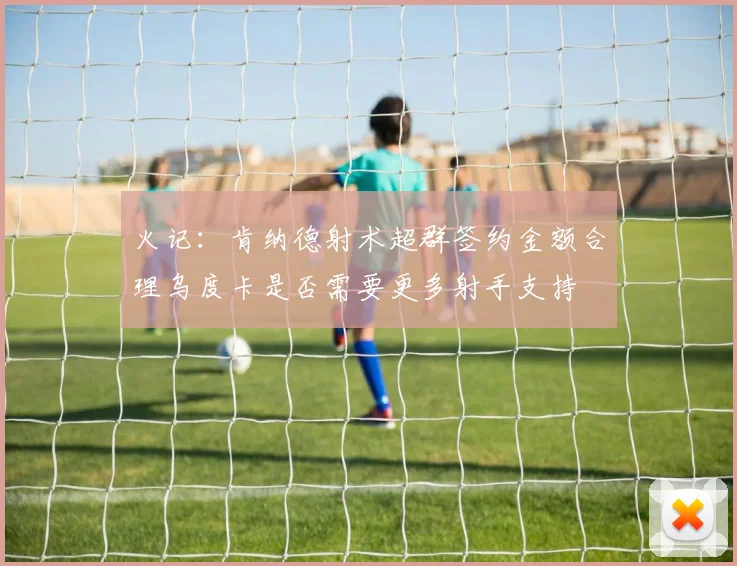 火记：肯纳德射术超群签约金额合理乌度卡是否需要更多射手支持