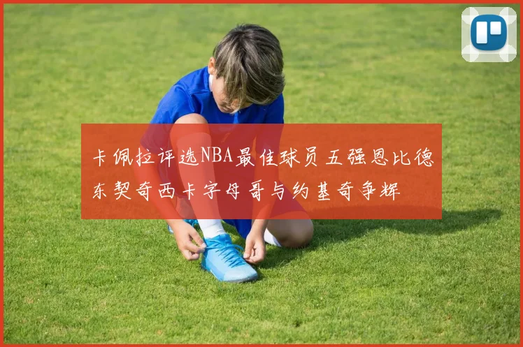 卡佩拉评选NBA最佳球员五强恩比德东契奇西卡字母哥与约基奇争辉