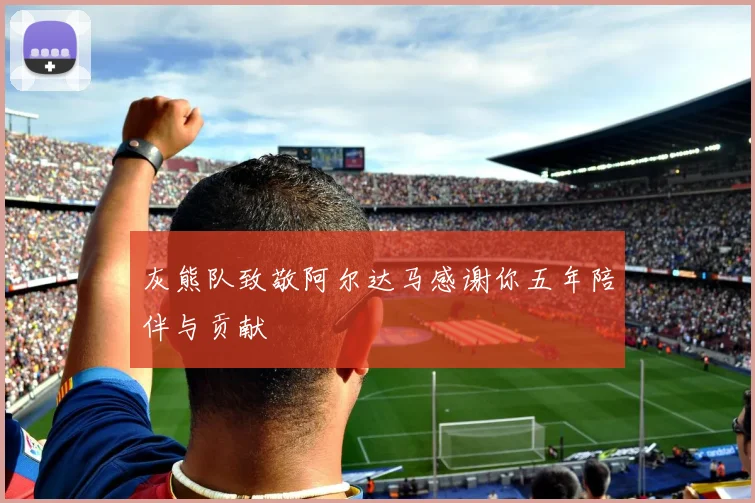 灰熊队致敬阿尔达马感谢你五年陪伴与贡献