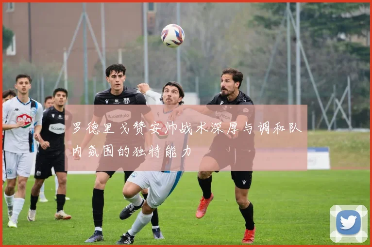 罗德里戈赞安帅战术深厚与调和队内氛围的独特能力