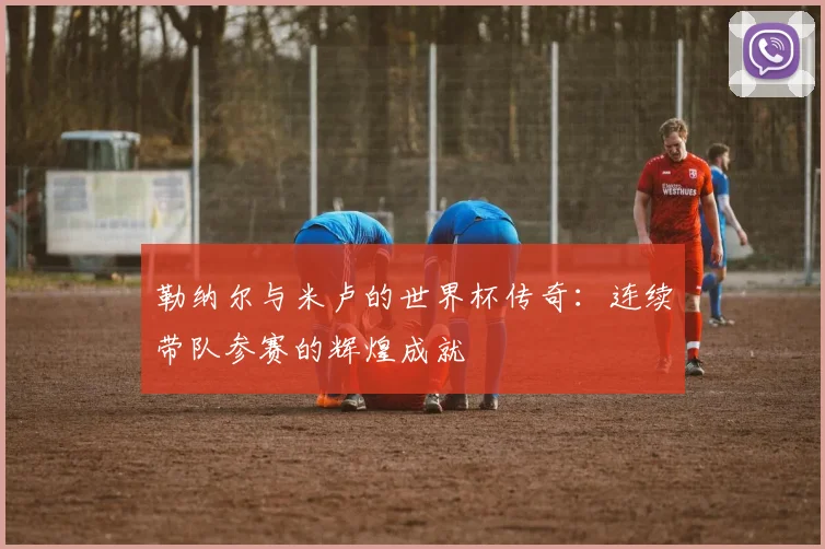 勒纳尔与米卢的世界杯传奇：连续带队参赛的辉煌成就
