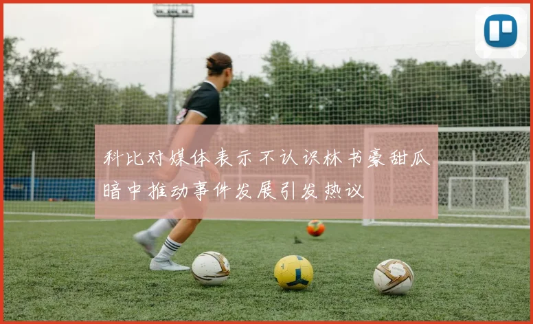 科比对媒体表示不认识林书豪甜瓜暗中推动事件发展引发热议