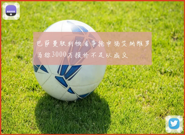 巴萨曼联利物浦争抢中场艾纳维罗马称3000万报价不足以成交