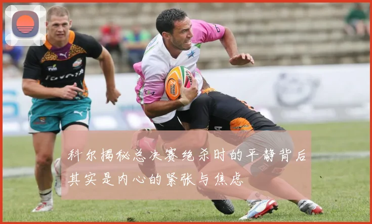 科尔揭秘总决赛绝杀时的平静背后其实是内心的紧张与焦虑