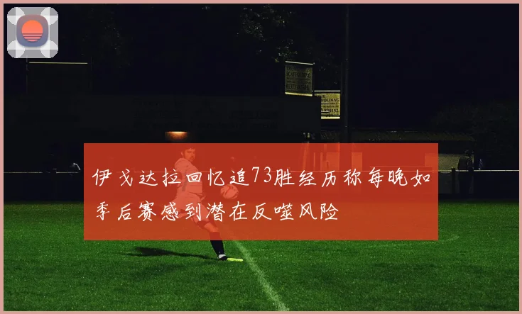 伊戈达拉回忆追73胜经历称每晚如季后赛感到潜在反噬风险
