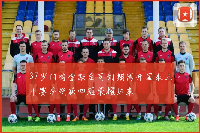 37岁门将索默合同到期离开国米三个赛季斩获四冠荣耀归来