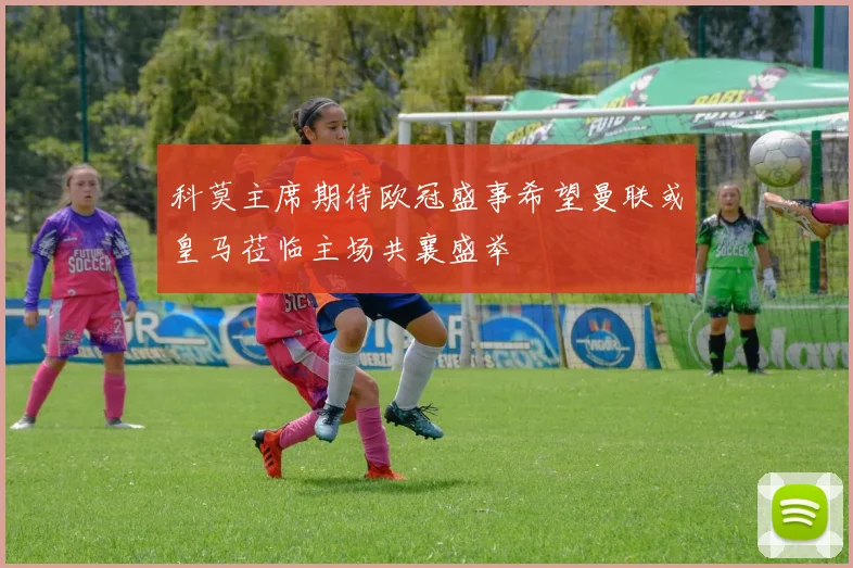 科莫主席期待欧冠盛事希望曼联或皇马莅临主场共襄盛举