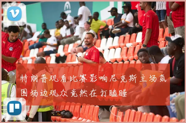 特朗普观看比赛影响尼克斯主场氛围场边观众竟然在打瞌睡