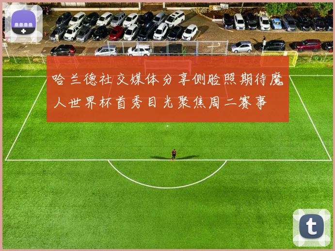 哈兰德社交媒体分享侧脸照期待魔人世界杯首秀目光聚焦周二赛事