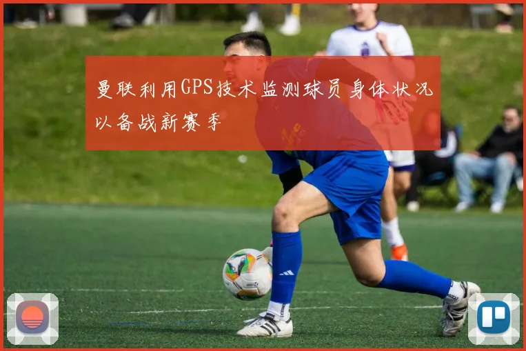 曼联利用GPS技术监测球员身体状况以备战新赛季